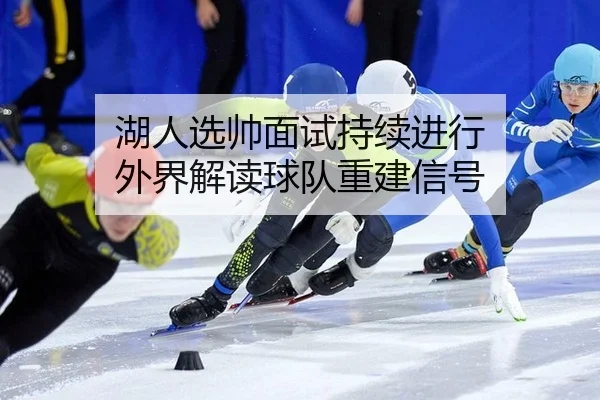 湖人选帅面试持续进行 外界解读球队重建信号