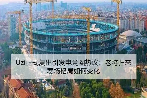 Uzi正式复出引发电竞圈热议：老将归来赛场格局如何变化